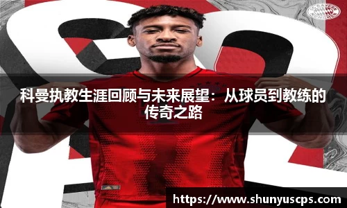 科曼执教生涯回顾与未来展望：从球员到教练的传奇之路