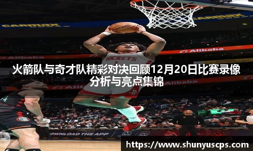 火箭队与奇才队精彩对决回顾12月20日比赛录像分析与亮点集锦