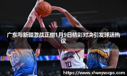 广东与新疆激战正酣1月9日精彩对决引发球迷热议